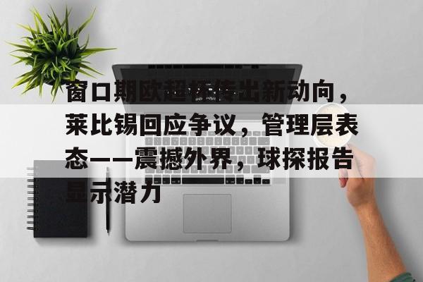 九游官方入口-窗口期欧超杯传出新动向，莱比锡回应争议，管理层表态——震撼外界，球探报告显示潜力的简单介绍